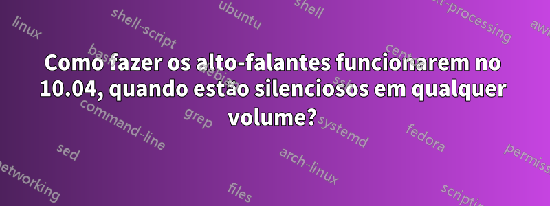 Como fazer os alto-falantes funcionarem no 10.04, quando estão silenciosos em qualquer volume?