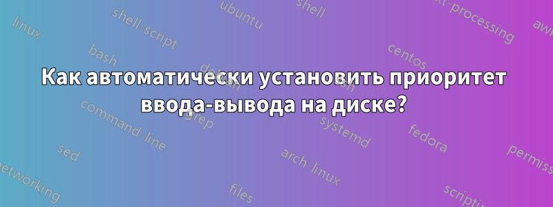 Как автоматически установить приоритет ввода-вывода на диске?