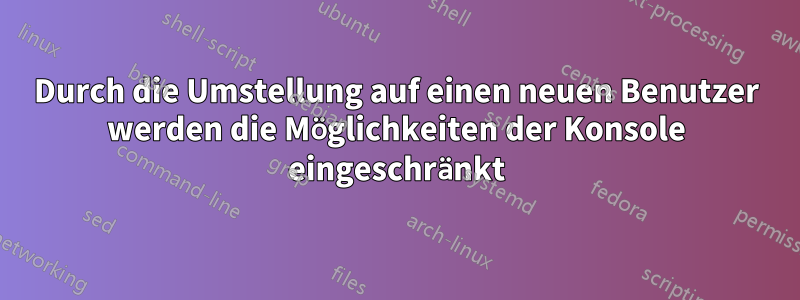 Durch die Umstellung auf einen neuen Benutzer werden die Möglichkeiten der Konsole eingeschränkt