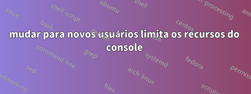 mudar para novos usuários limita os recursos do console