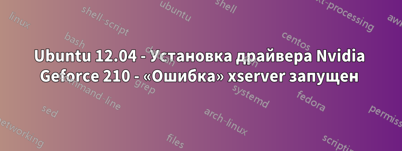 Ubuntu 12.04 - Установка драйвера Nvidia Geforce 210 - «Ошибка» xserver запущен