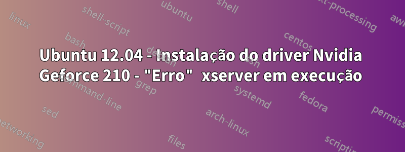 Ubuntu 12.04 - Instalação do driver Nvidia Geforce 210 - "Erro" xserver em execução