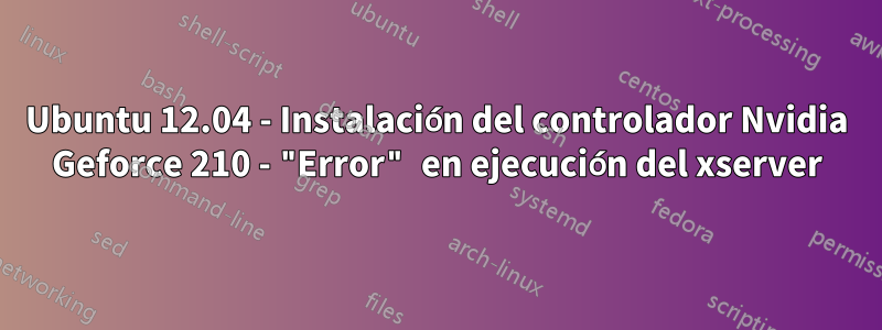 Ubuntu 12.04 - Instalación del controlador Nvidia Geforce 210 - "Error" en ejecución del xserver