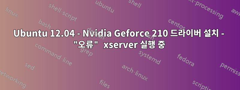 Ubuntu 12.04 - Nvidia Geforce 210 드라이버 설치 - "오류" xserver 실행 중