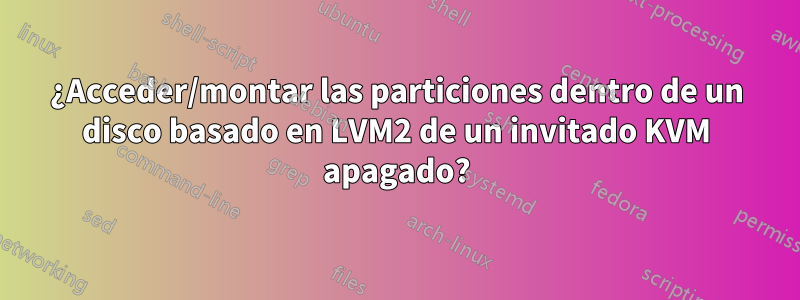 ¿Acceder/montar las particiones dentro de un disco basado en LVM2 de un invitado KVM apagado?
