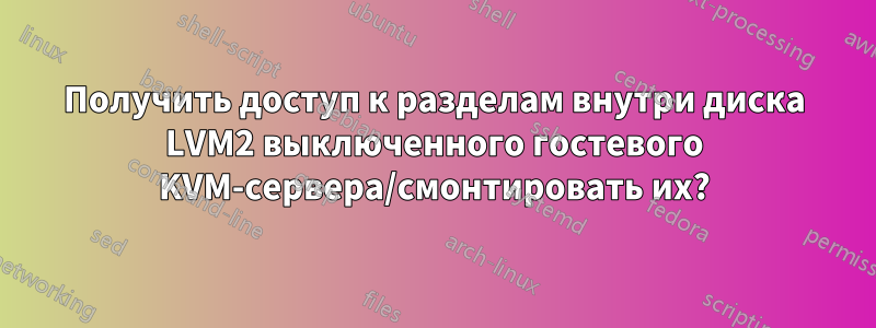 Получить доступ к разделам внутри диска LVM2 выключенного гостевого KVM-сервера/смонтировать их?