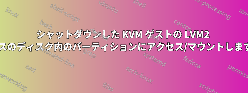 シャットダウンした KVM ゲストの LVM2 ベースのディスク内のパーティションにアクセス/マウントしますか?