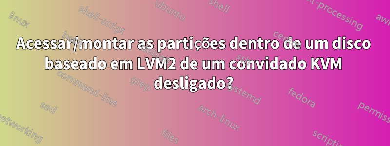 Acessar/montar as partições dentro de um disco baseado em LVM2 de um convidado KVM desligado?