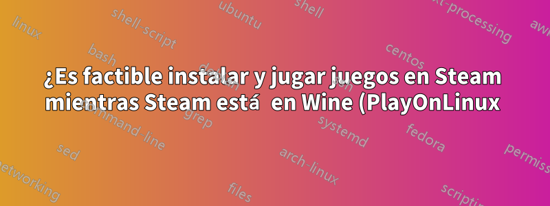 ¿Es factible instalar y jugar juegos en Steam mientras Steam está en Wine (PlayOnLinux)?