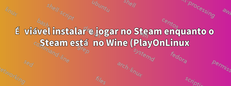 É viável instalar e jogar no Steam enquanto o Steam está no Wine (PlayOnLinux)
