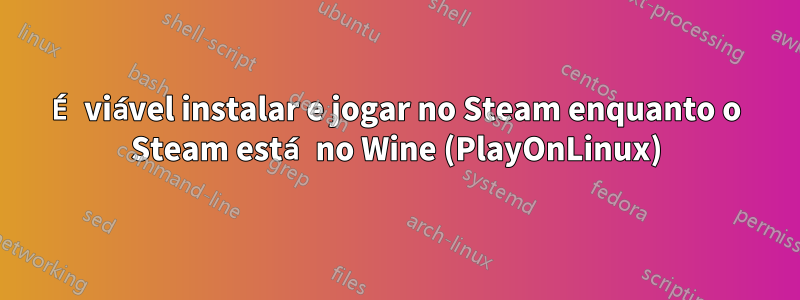 É viável instalar e jogar no Steam enquanto o Steam está no Wine (PlayOnLinux)