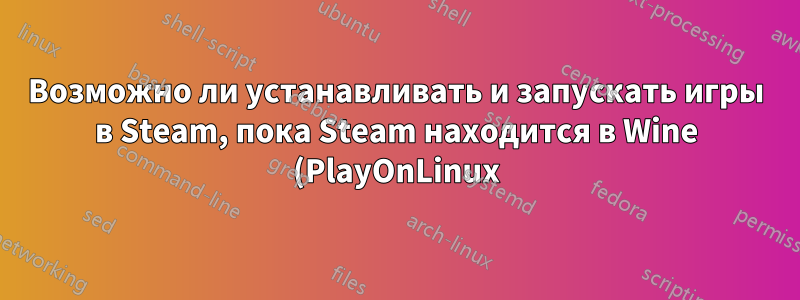 Возможно ли устанавливать и запускать игры в Steam, пока Steam находится в Wine (PlayOnLinux)?