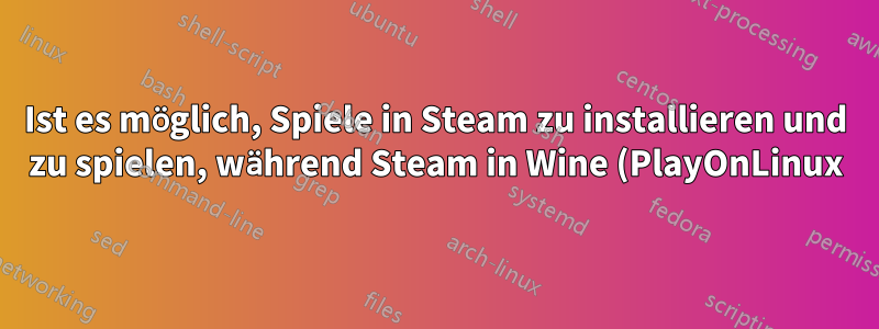 Ist es möglich, Spiele in Steam zu installieren und zu spielen, während Steam in Wine (PlayOnLinux) ist?