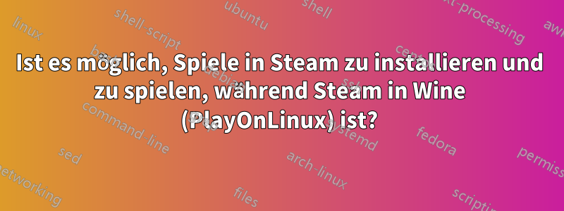 Ist es möglich, Spiele in Steam zu installieren und zu spielen, während Steam in Wine (PlayOnLinux) ist?
