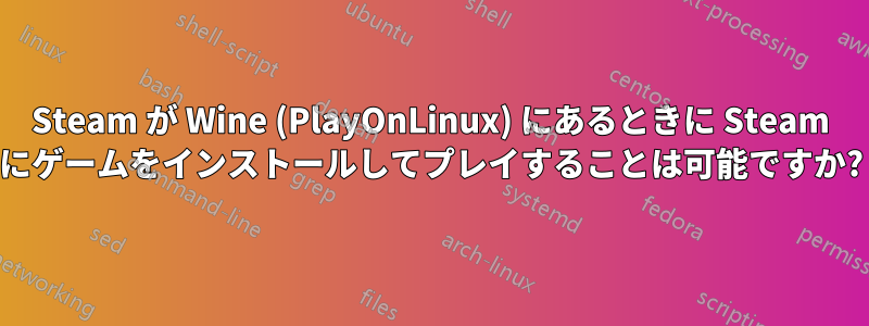Steam が Wine (PlayOnLinux) にあるときに Steam にゲームをインストールしてプレイすることは可能ですか?