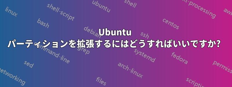 Ubuntu パーティションを拡張するにはどうすればいいですか? 