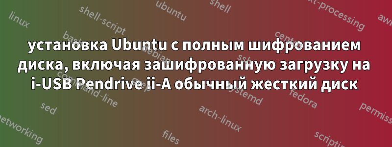 установка Ubuntu с полным шифрованием диска, включая зашифрованную загрузку на i-USB Pendrive ii-A обычный жесткий диск