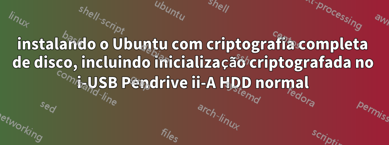 instalando o Ubuntu com criptografia completa de disco, incluindo inicialização criptografada no i-USB Pendrive ii-A HDD normal