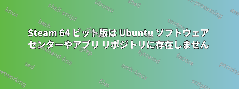 Steam 64 ビット版は Ubuntu ソフトウェア センターやアプリ リポジトリに存在しません