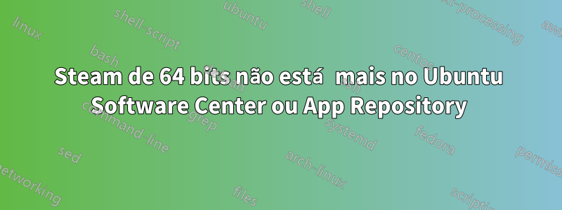 Steam de 64 bits não está mais no Ubuntu Software Center ou App Repository