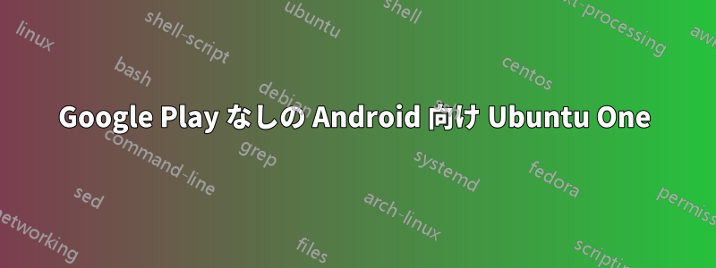 Google Play なしの Android 向け Ubuntu One