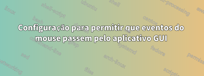 Configuração para permitir que eventos do mouse passem pelo aplicativo GUI
