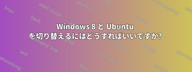 Windows 8 と Ubuntu を切り替えるにはどうすればいいですか?