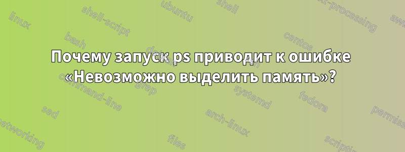 Почему запуск ps приводит к ошибке «Невозможно выделить память»?