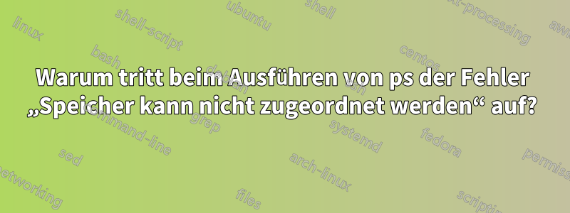 Warum tritt beim Ausführen von ps der Fehler „Speicher kann nicht zugeordnet werden“ auf?
