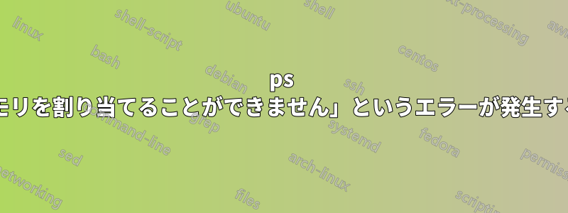 ps を実行すると「メモリを割り当てることができません」というエラーが発生するのはなぜですか?