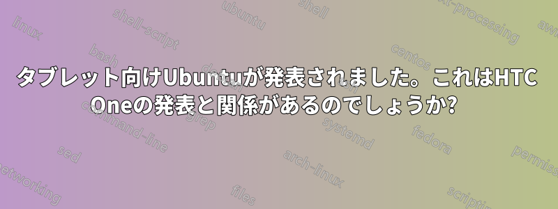 タブレット向けUbuntuが発表されました。これはHTC Oneの発表と関係があるのでしょうか? 