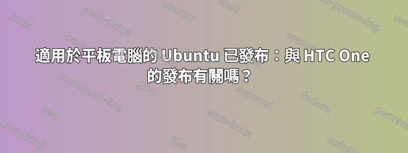 適用於平板電腦的 Ubuntu 已發布：與 HTC One 的發布有關嗎？ 