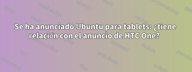 Se ha anunciado Ubuntu para tablets: ¿tiene relación con el anuncio de HTC One? 