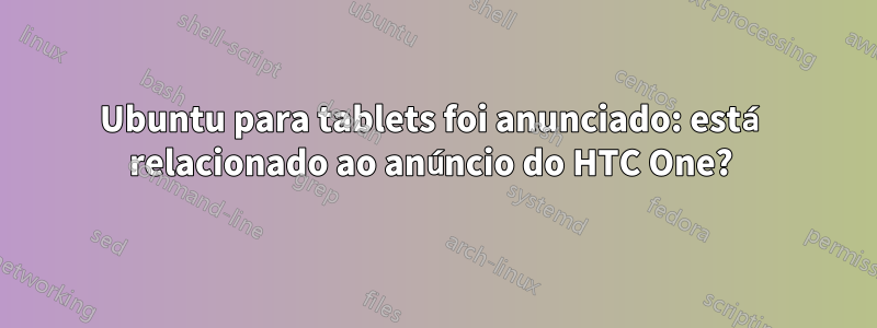 Ubuntu para tablets foi anunciado: está relacionado ao anúncio do HTC One? 