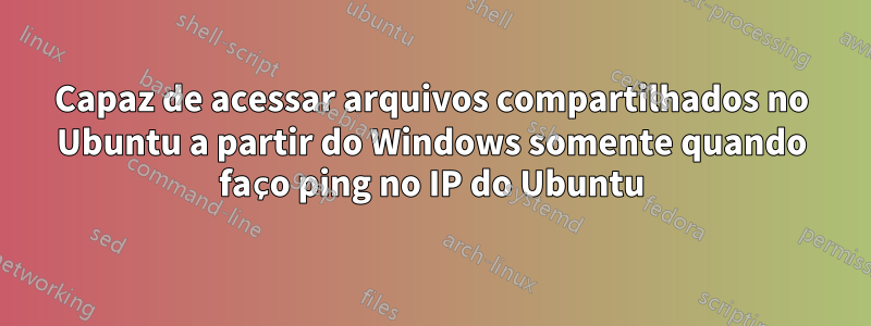 Capaz de acessar arquivos compartilhados no Ubuntu a partir do Windows somente quando faço ping no IP do Ubuntu