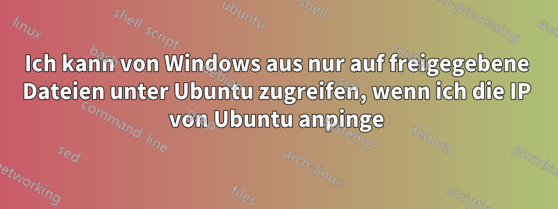 Ich kann von Windows aus nur auf freigegebene Dateien unter Ubuntu zugreifen, wenn ich die IP von Ubuntu anpinge
