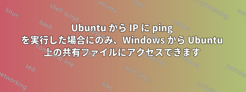 Ubuntu から IP に ping を実行した場合にのみ、Windows から Ubuntu 上の共有ファイルにアクセスできます