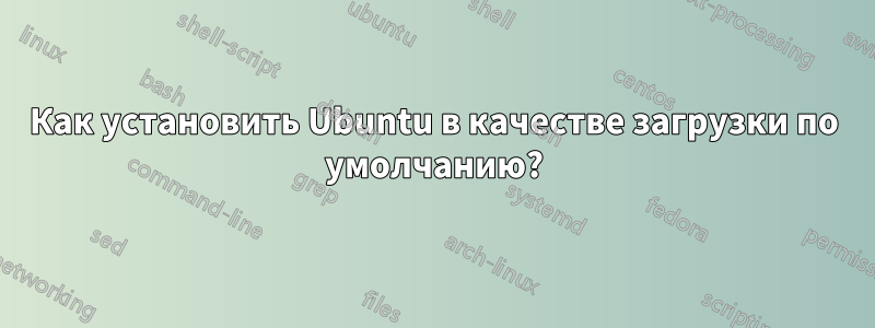 Как установить Ubuntu в качестве загрузки по умолчанию?