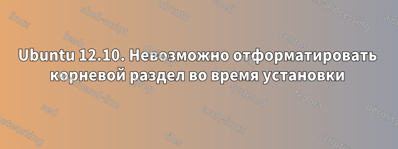 Ubuntu 12.10. Невозможно отформатировать корневой раздел во время установки