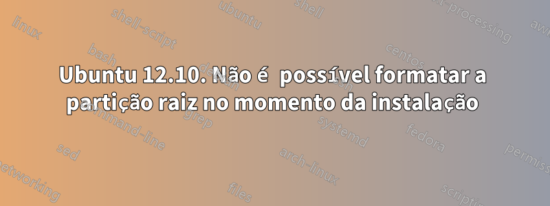 Ubuntu 12.10. Não é possível formatar a partição raiz no momento da instalação