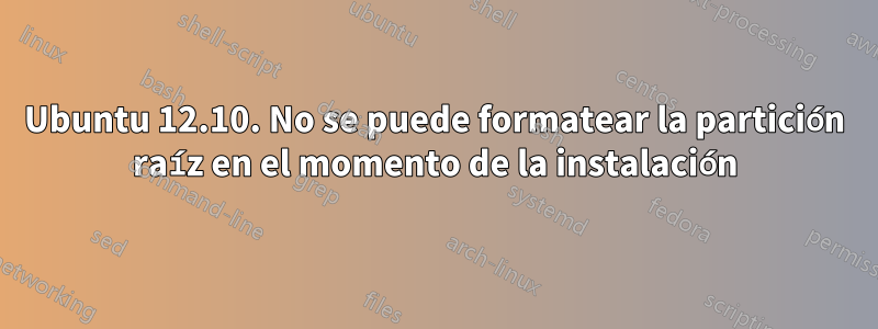 Ubuntu 12.10. No se puede formatear la partición raíz en el momento de la instalación