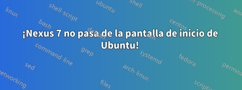 ¡Nexus 7 no pasa de la pantalla de inicio de Ubuntu!