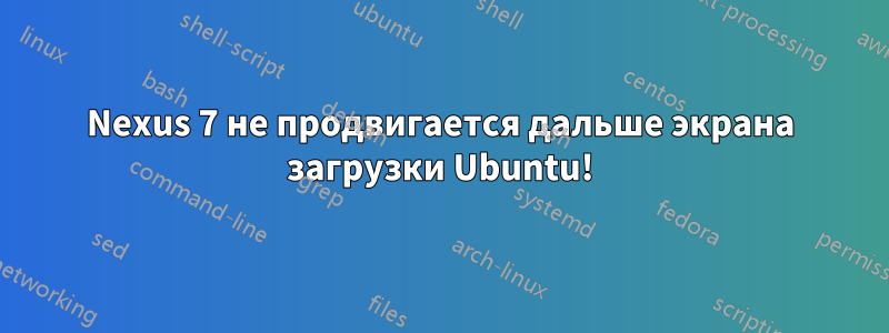 Nexus 7 не продвигается дальше экрана загрузки Ubuntu!