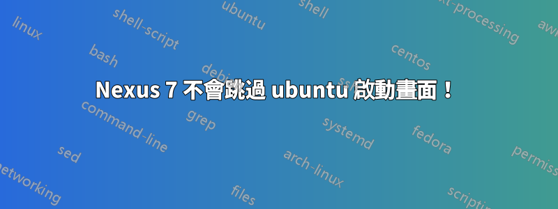 Nexus 7 不會跳過 ubuntu 啟動畫面！