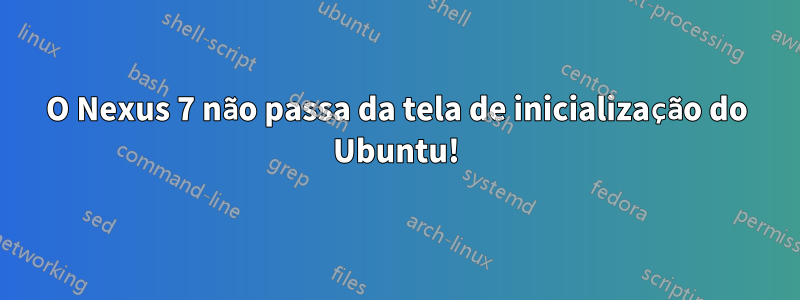 O Nexus 7 não passa da tela de inicialização do Ubuntu!