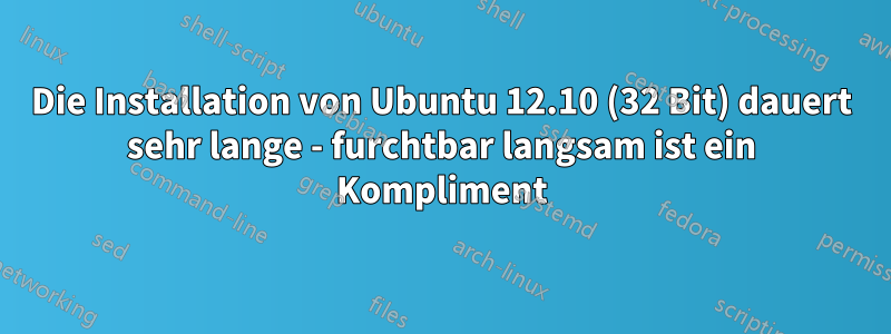 Die Installation von Ubuntu 12.10 (32 Bit) dauert sehr lange - furchtbar langsam ist ein Kompliment
