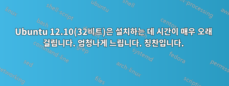 Ubuntu 12.10(32비트)은 설치하는 데 시간이 매우 오래 걸립니다. 엄청나게 느립니다. 칭찬입니다.