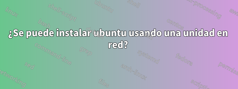¿Se puede instalar ubuntu usando una unidad en red?