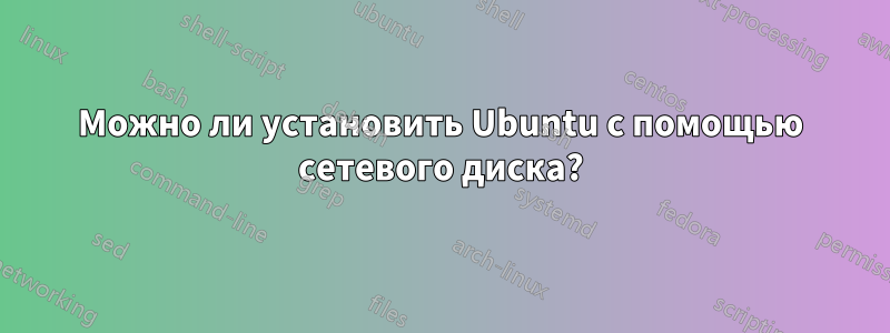 Можно ли установить Ubuntu с помощью сетевого диска?