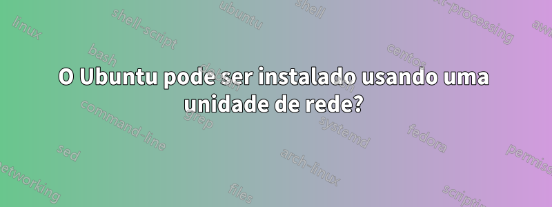 O Ubuntu pode ser instalado usando uma unidade de rede?